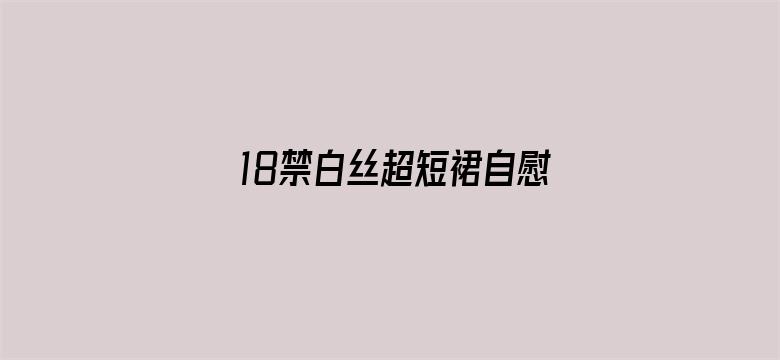 18禁白丝超短裙自慰喷水电影封面图