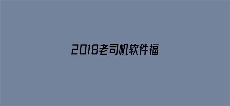 >2018老司机软件福利apk横幅海报图