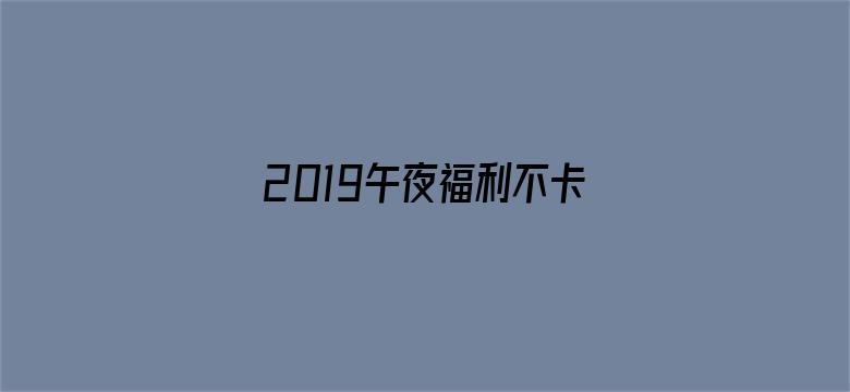 >2019午夜福利不卡片在线横幅海报图