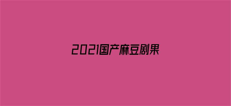 2021国产麻豆剧果冻传媒入口