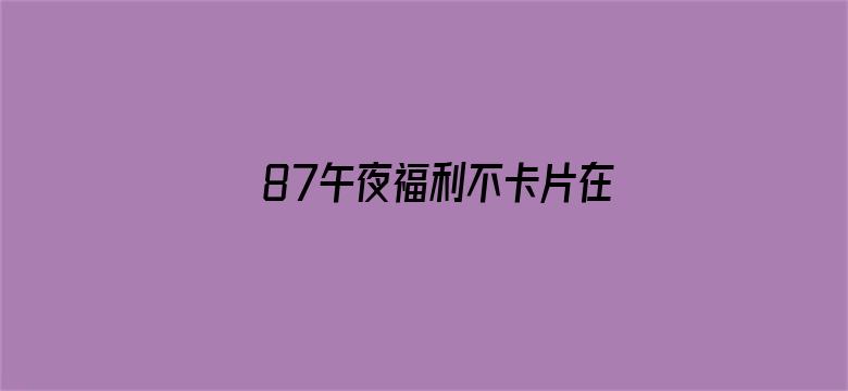 >87午夜福利不卡片在线横幅海报图