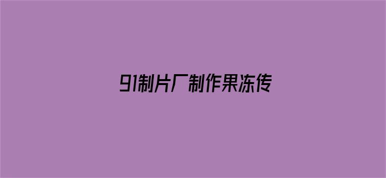 >91制片厂制作果冻传媒app免费下载横幅海报图