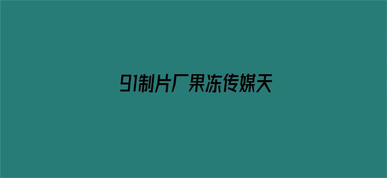 >91制片厂果冻传媒天美传媒第一页横幅海报图