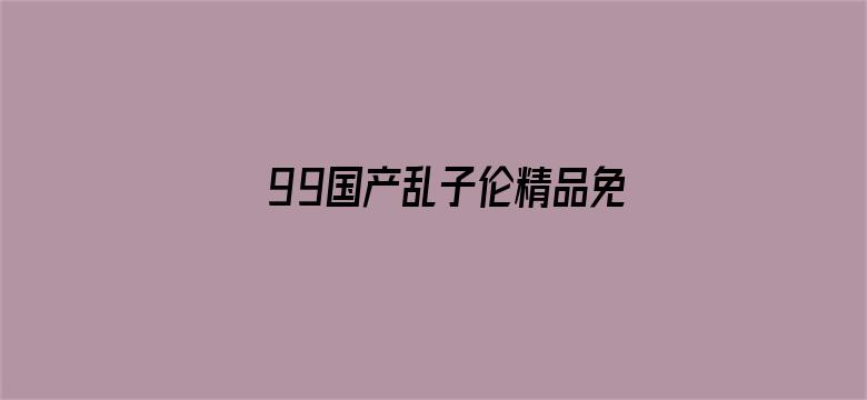 >99国产乱子伦精品免费完整版横幅海报图