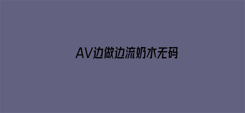 AV边做边流奶水无码免费-Movie