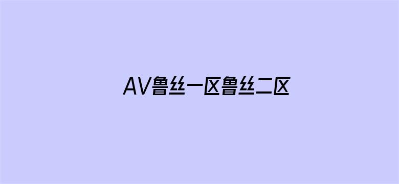 AV鲁丝一区鲁丝二区鲁丝三区