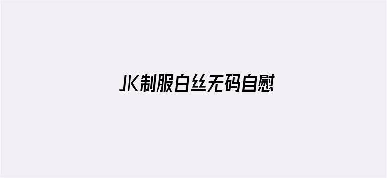 >JK制服白丝无码自慰无码网站横幅海报图