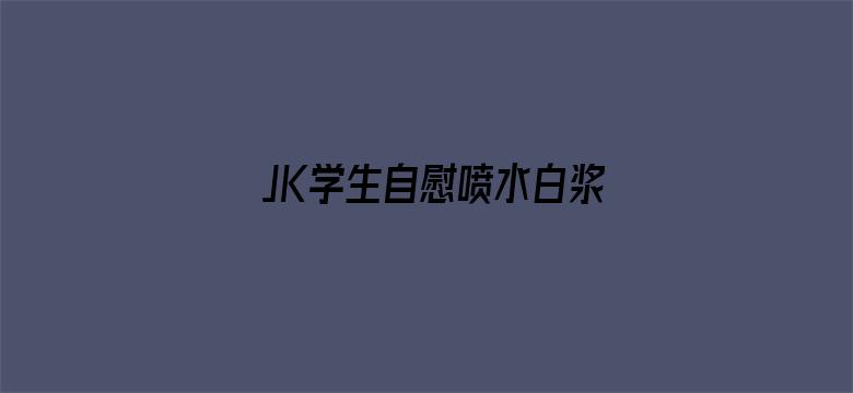 JK学生自慰喷水白浆免费