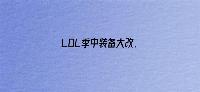 LOL季中装备大改,电刀回归暗爪重做！