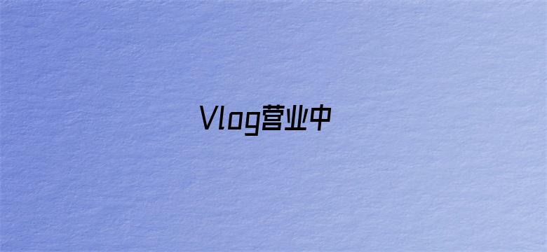 Vlog营业中