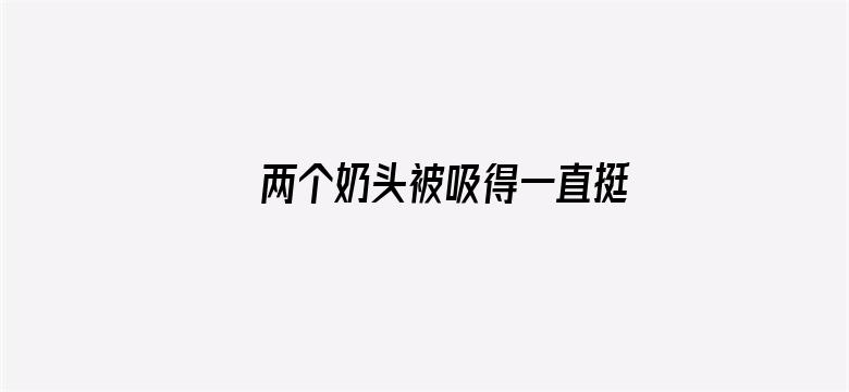 >两个奶头被吸得一直挺横幅海报图