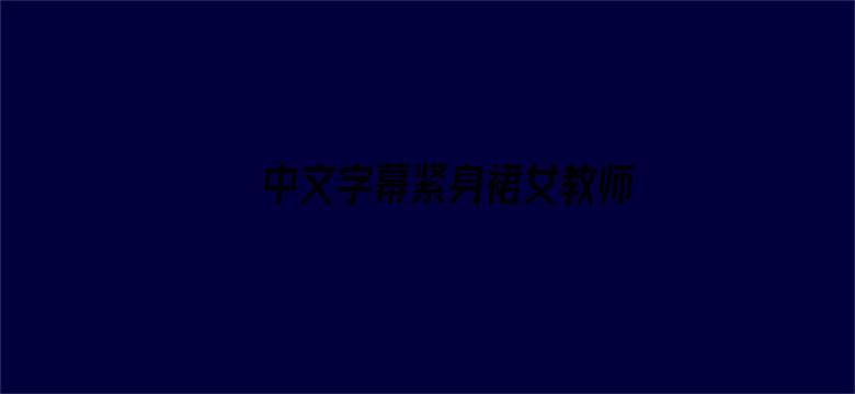 中文字幕紧身裙女教师在线播放