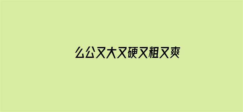 >么公又大又硬又粗又爽小玲横幅海报图