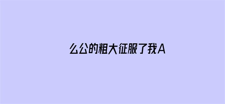 >么公的粗大征服了我A片横幅海报图