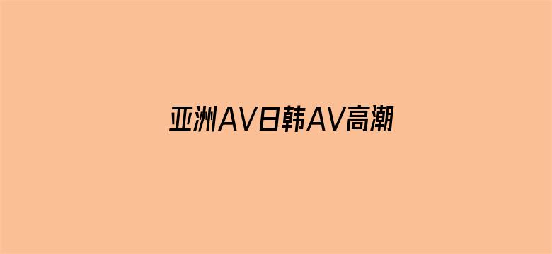 >亚洲AV日韩AV高潮潮喷无码横幅海报图