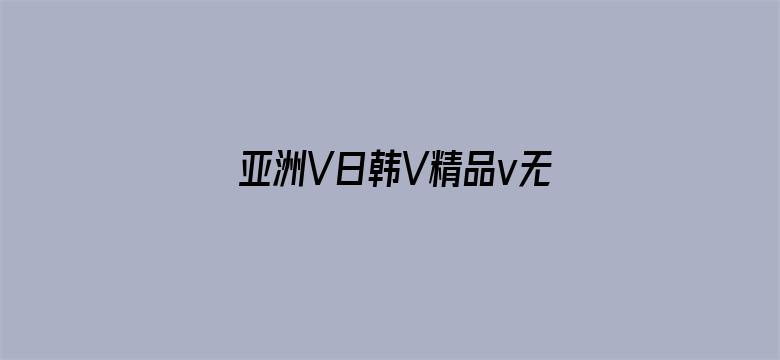 >亚洲V日韩V精品v无码专区横幅海报图