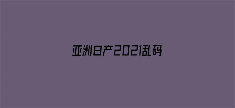 亚洲日产2021乱码三区电影封面图