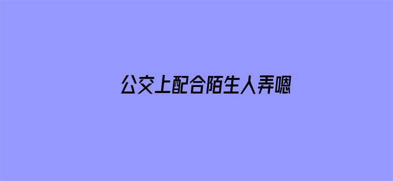 >公交上配合陌生人弄嗯啊好湿横幅海报图