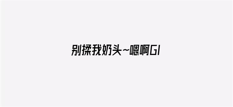 >别揉我奶头~嗯啊GIF动态图横幅海报图