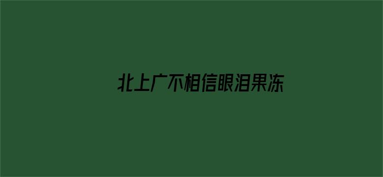 >北上广不相信眼泪果冻传媒橘子在线观看横幅海报图