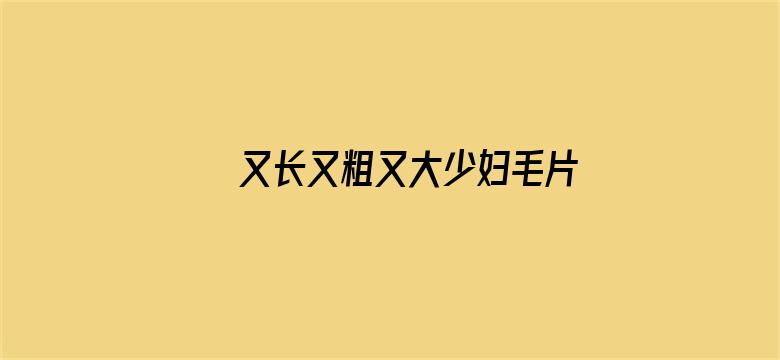 >又长又粗又大少妇毛片横幅海报图