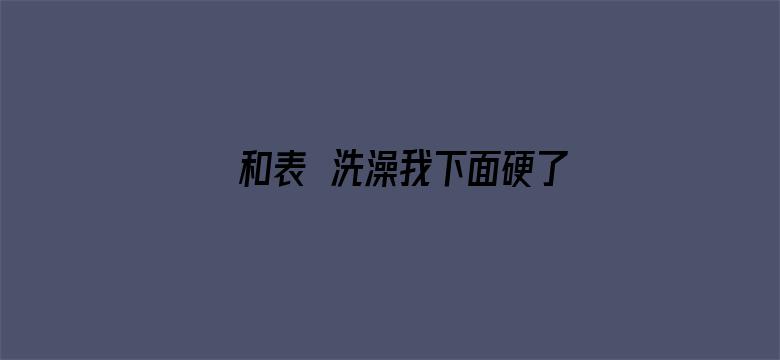 >和表妺洗澡我下面硬了横幅海报图