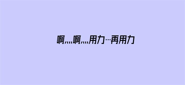 >啊灬啊灬用力…再用力横幅海报图