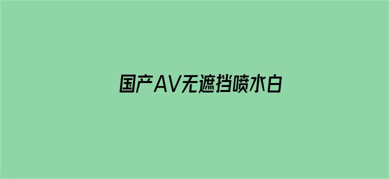 >国产AV无遮挡喷水白浆横幅海报图