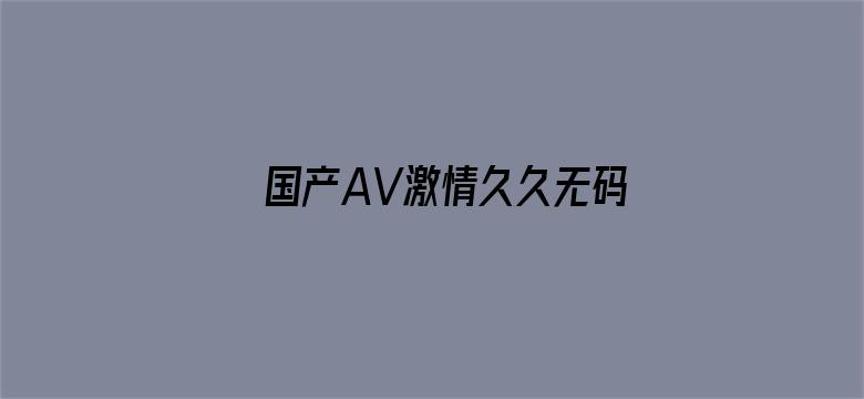 >国产AV激情久久无码天堂横幅海报图