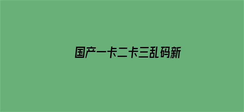 >国产一卡二卡三乱码新区横幅海报图