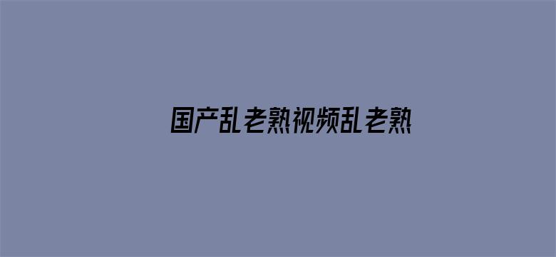 >国产乱老熟视频乱老熟女横幅海报图