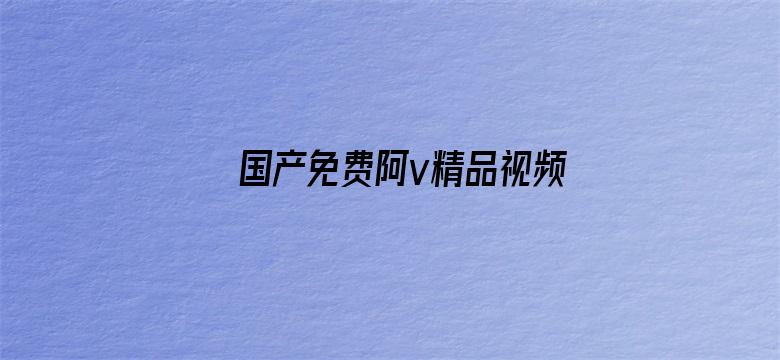 >国产免费阿v精品视频网址横幅海报图