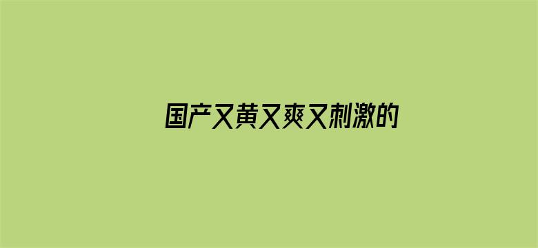 >国产又黄又爽又刺激的免费网址横幅海报图