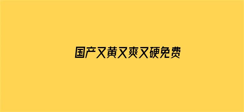 >国产又黄又爽又硬免费观看横幅海报图