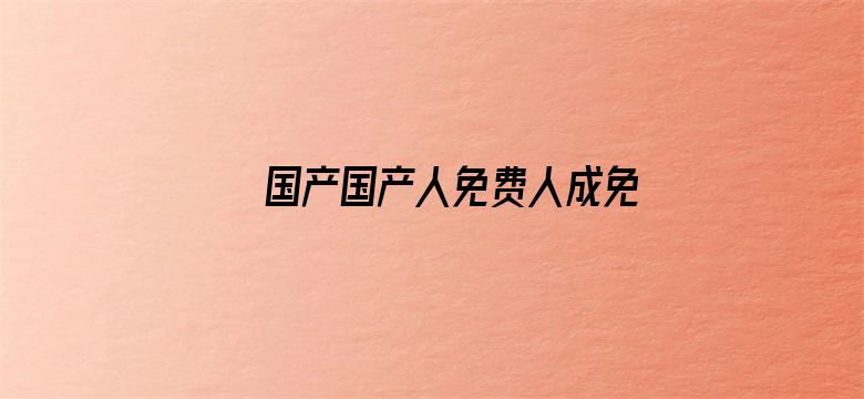 >国产国产人免费人成免费视频下载横幅海报图