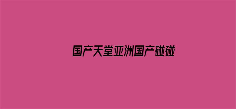 >国产天堂亚洲国产碰碰横幅海报图