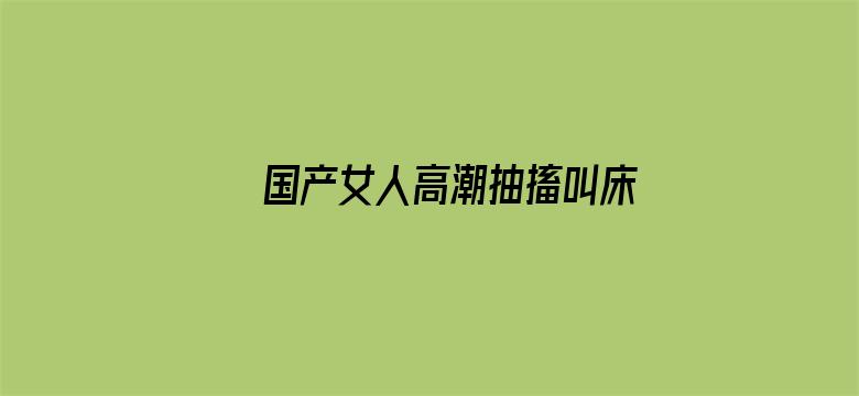 >国产女人高潮抽搐叫床视频横幅海报图