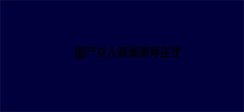 国产女人高潮视频在线观看-Movie