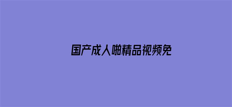 >国产成人啪精品视频免费网站软件横幅海报图