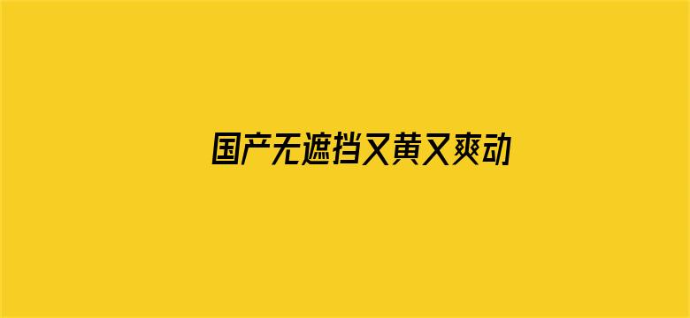 >国产无遮挡又黄又爽动态图横幅海报图