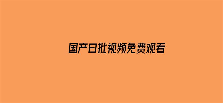 >国产曰批视频免费观看完横幅海报图