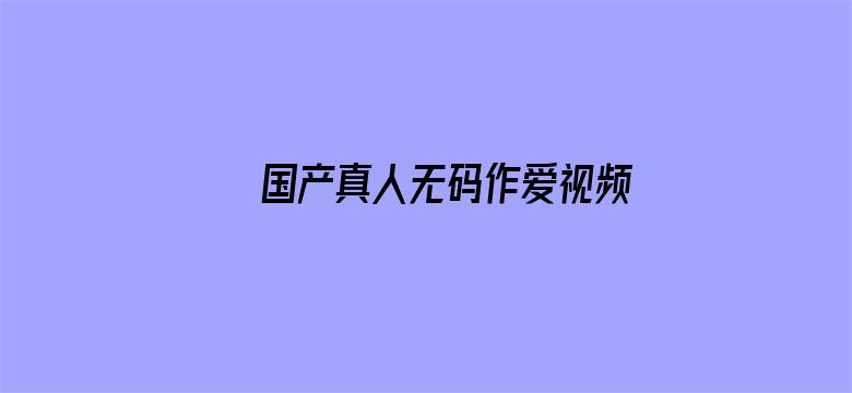 >国产真人无码作爱视频免费横幅海报图