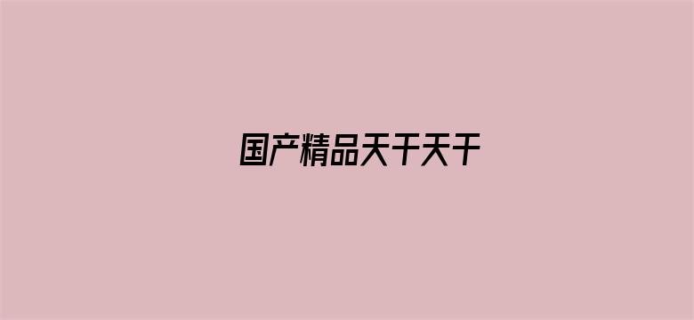 >国产精品天干天干横幅海报图