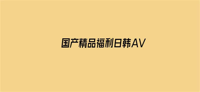 >国产精品福利日韩AV在线播放横幅海报图