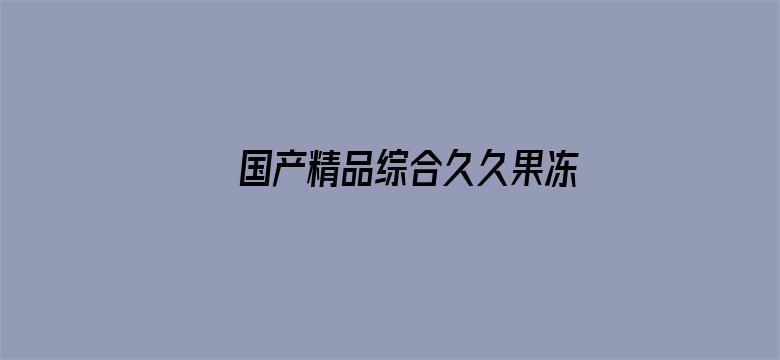 >国产精品综合久久果冻传媒横幅海报图