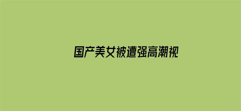 >国产美女被遭强高潮视频横幅海报图