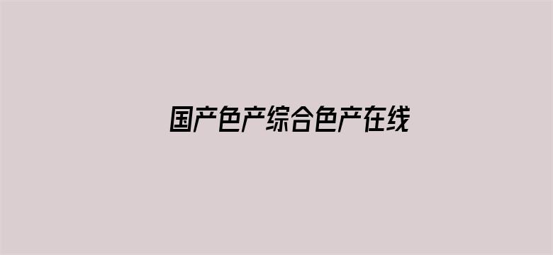 >国产色产综合色产在线视频横幅海报图