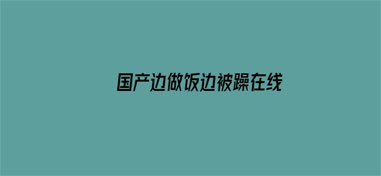 >国产边做饭边被躁在线播放横幅海报图