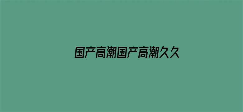 >国产高潮国产高潮久久久久久横幅海报图