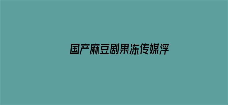 >国产麻豆剧果冻传媒浮生免费视频横幅海报图